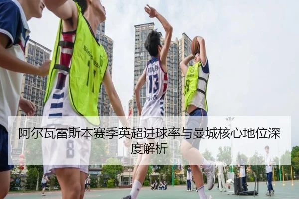 阿尔瓦雷斯本赛季英超进球率与曼城核心地位深度解析